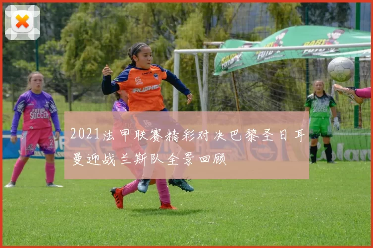 2021法甲联赛精彩对决巴黎圣日耳曼迎战兰斯队全景回顾