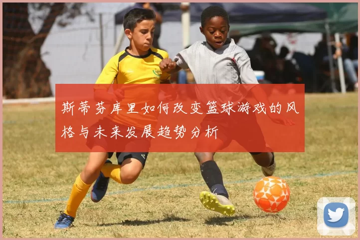 斯蒂芬库里如何改变篮球游戏的风格与未来发展趋势分析