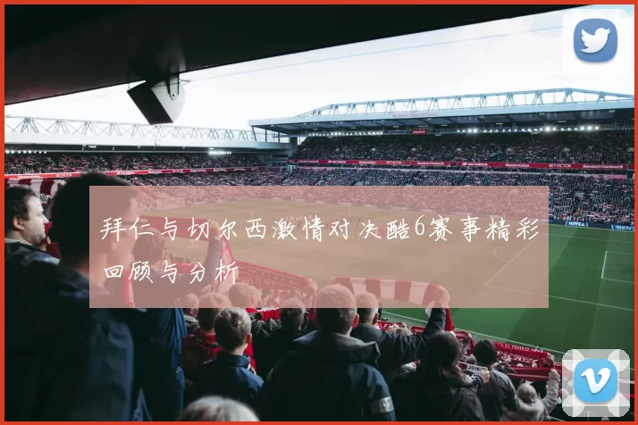 拜仁与切尔西激情对决酷6赛事精彩回顾与分析
