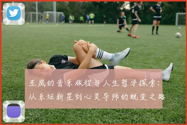 王岚的音乐旅程与人生哲学探索：从乐坛新星到心灵导师的蜕变之路