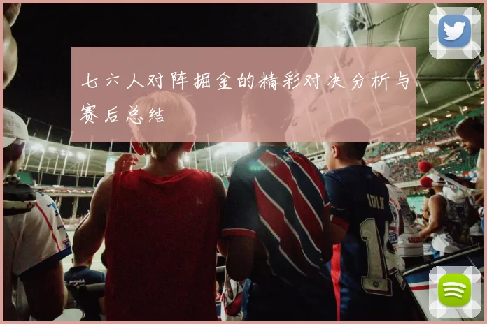 七六人对阵掘金的精彩对决分析与赛后总结