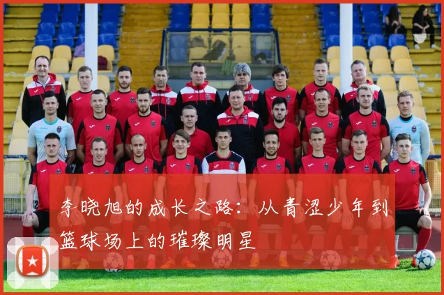 李晓旭的成长之路：从青涩少年到篮球场上的璀璨明星