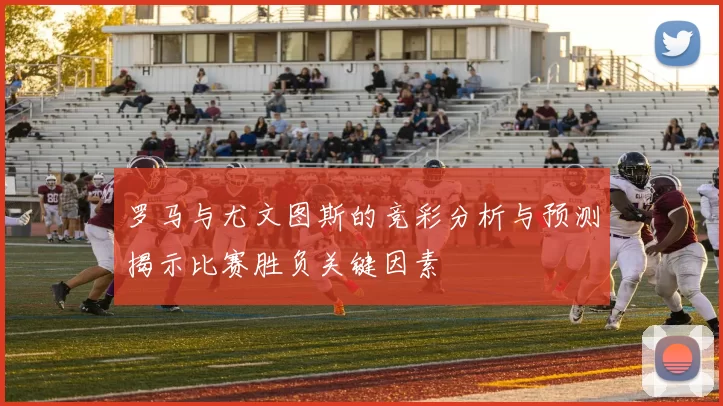 罗马与尤文图斯的竞彩分析与预测揭示比赛胜负关键因素