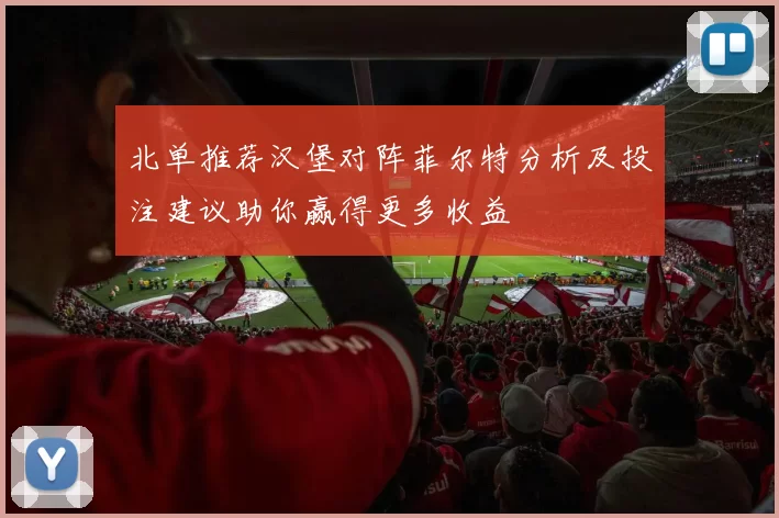 北单推荐汉堡对阵菲尔特分析及投注建议助你赢得更多收益