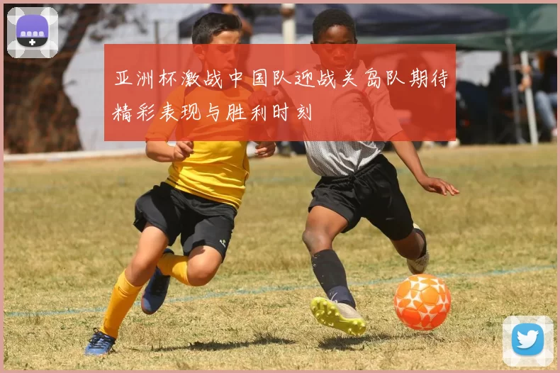 亚洲杯激战中国队迎战关岛队期待精彩表现与胜利时刻