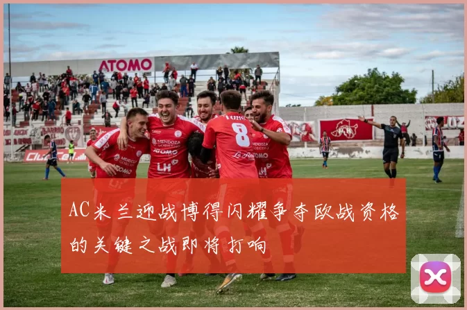 AC米兰迎战博得闪耀争夺欧战资格的关键之战即将打响