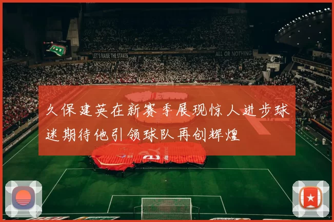 久保建英在新赛季展现惊人进步球迷期待他引领球队再创辉煌